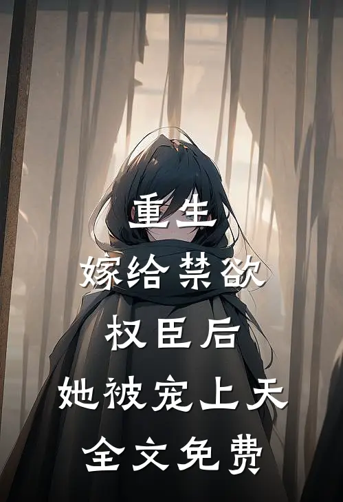 重生：嫁给禁欲权臣后，她被宠上天全文免费