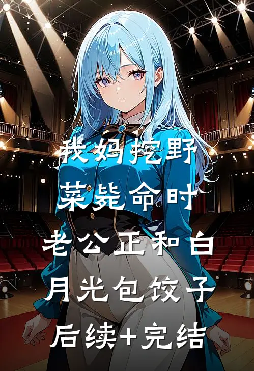我妈挖野菜毙命时，老公正和白月光包饺子后续+完结