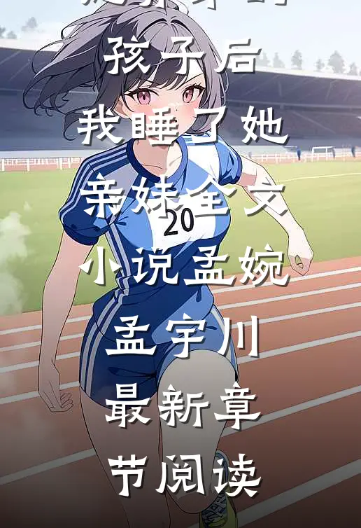 老婆怀了她养弟的孩子后，我睡了她亲妹全文小说孟婉孟宇川最新章节阅读