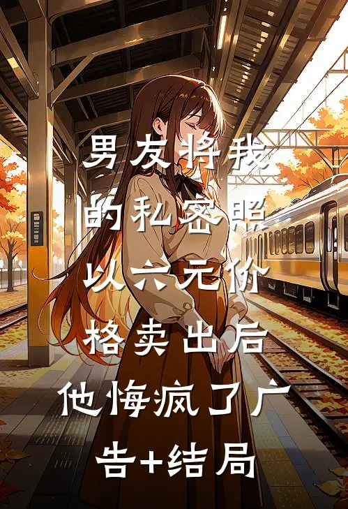 男友将我的私密照以六元价格卖出后，他悔疯了广告+结局