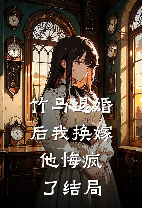 竹马退婚后我换嫁，他悔疯了结局