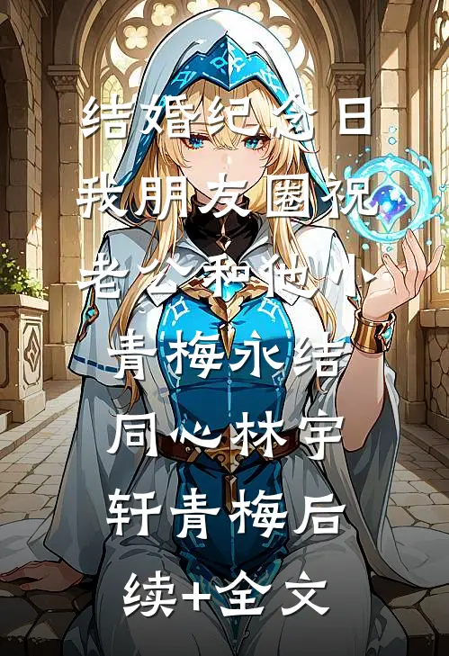 结婚纪念日，我朋友圈祝老公和他小青梅永结同心林宇轩青梅后续+全文