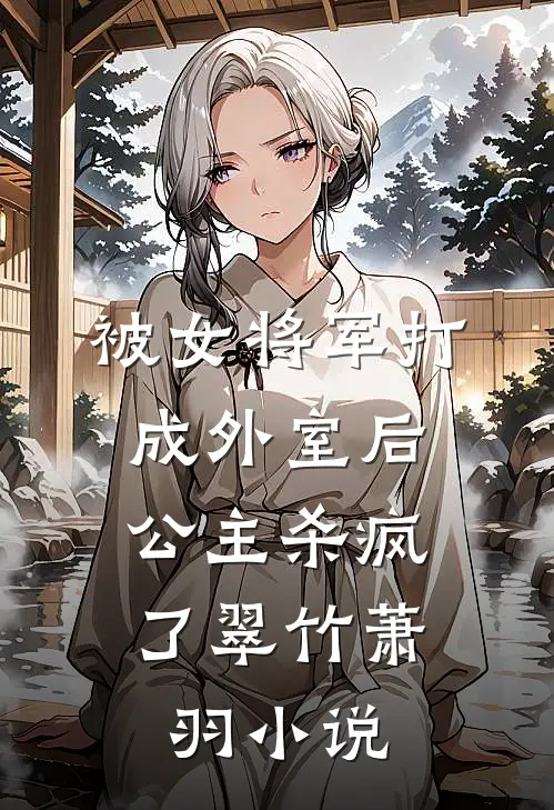 被女将军打成外室后，公主杀疯了翠竹萧羽小说
