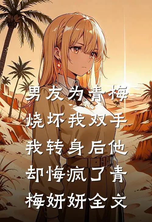 男友为青梅烧坏我双手，我转身后他却悔疯了青梅妍妍全文