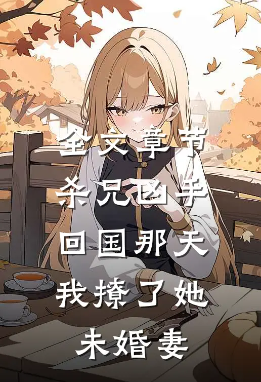 全文章节杀兄凶手回国那天，我撩了她未婚妻