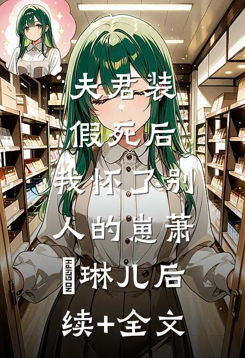夫君装假死后，我怀了别人的崽萧璟琳儿后续+全文