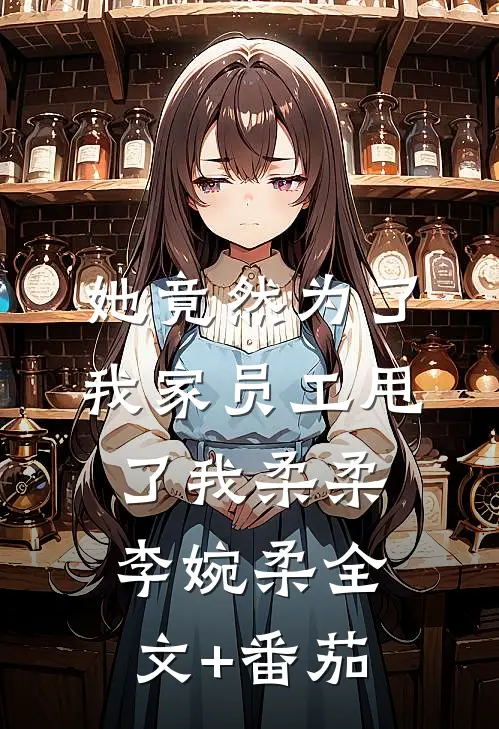 她竟然为了我家员工甩了我柔柔李婉柔全文+番茄