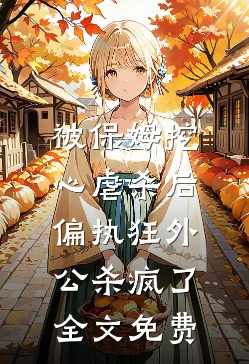 被保姆挖心虐杀后，偏执狂外公杀疯了全文免费