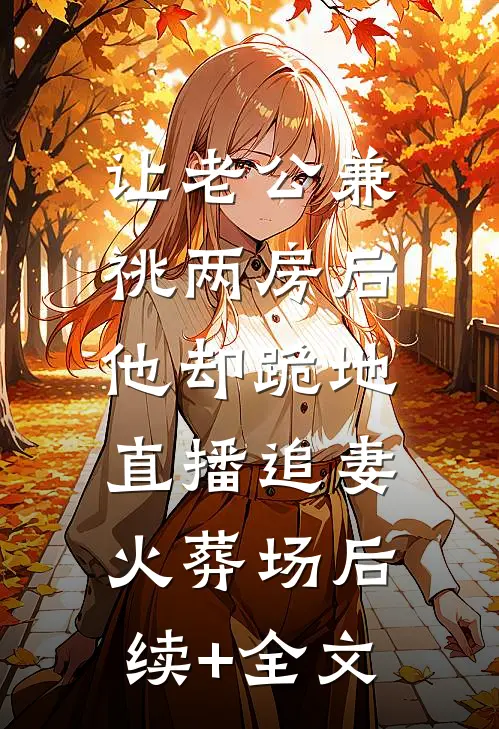 让老公兼祧两房后，他却跪地直播追妻火葬场后续+全文