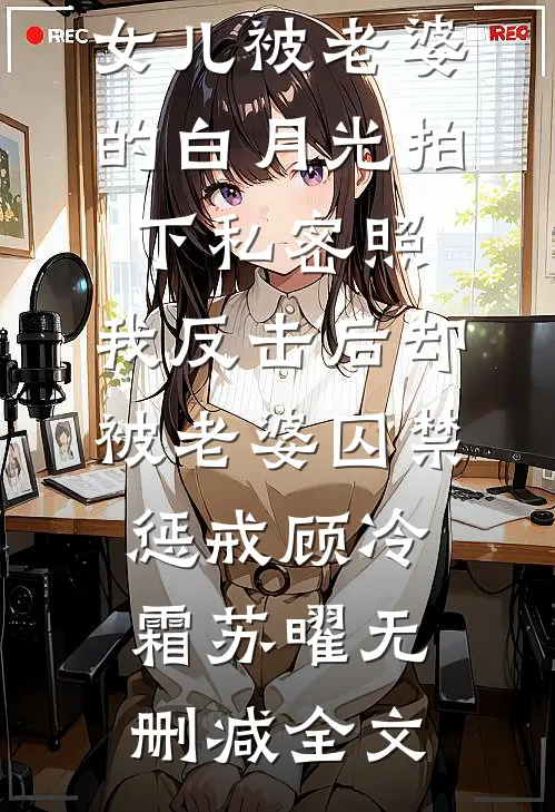女儿被老婆的白月光拍下私密照，我反击后却被老婆囚禁惩戒顾冷霜苏曜无删减全文