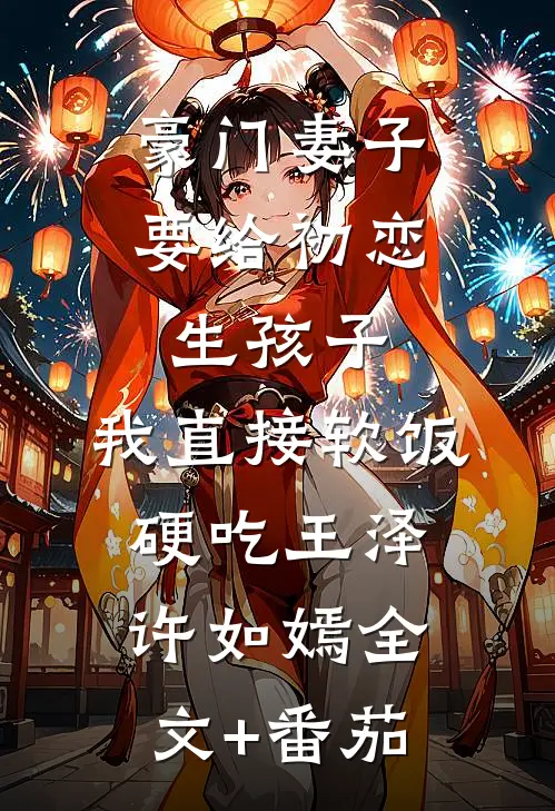 豪门妻子要给初恋生孩子，我直接软饭硬吃王泽许如嫣全文+番茄