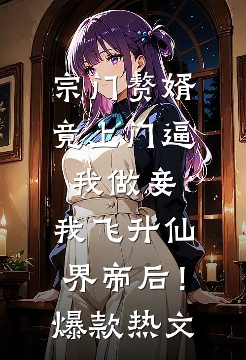 宗门赘婿竟上门逼我做妾，我飞升仙界帝后！爆款热文