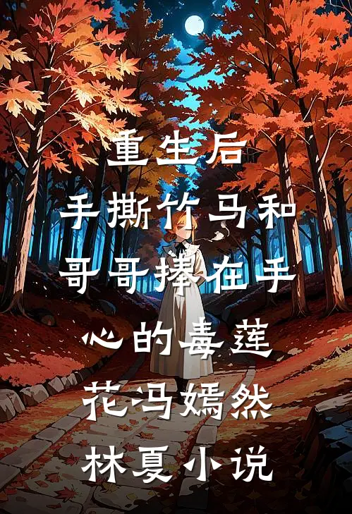 重生后，手撕竹马和哥哥捧在手心的毒莲花冯嫣然林夏小说