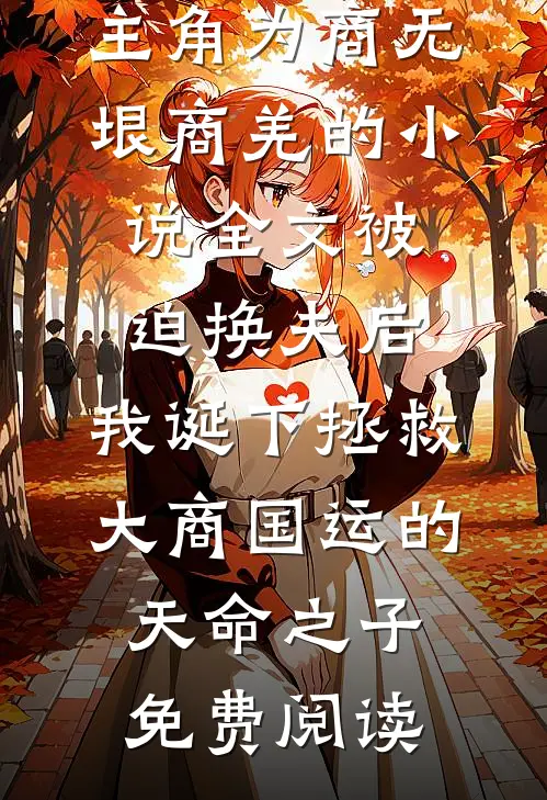 主角为商无垠商羌的小说全文被迫换夫后，我诞下拯救大商国运的天命之子免费阅读
