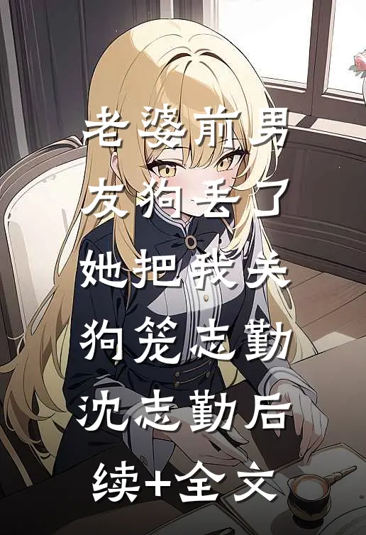 老婆前男友狗丢了，她把我关狗笼志勤沈志勤后续+全文