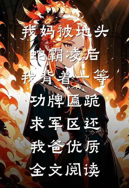 我妈被地头蛇霸凌后，我背着一等功牌匾跪求军区还我爸优质全文阅读