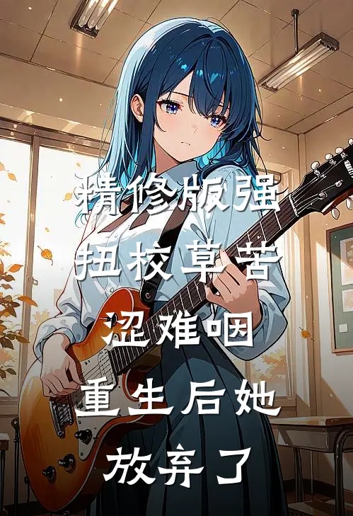 精修版强扭校草苦涩难咽，重生后她放弃了