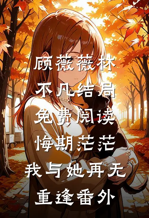 顾薇薇林不凡结局免费阅读悔期茫茫，我与她再无重逢番外