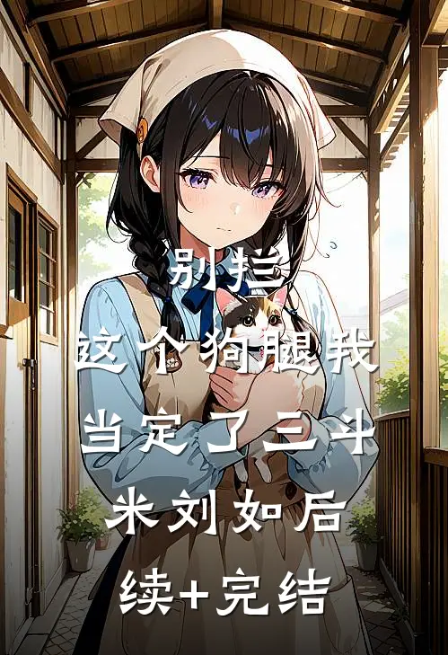 别拦，这个狗腿我当定了三斗米刘如后续+完结