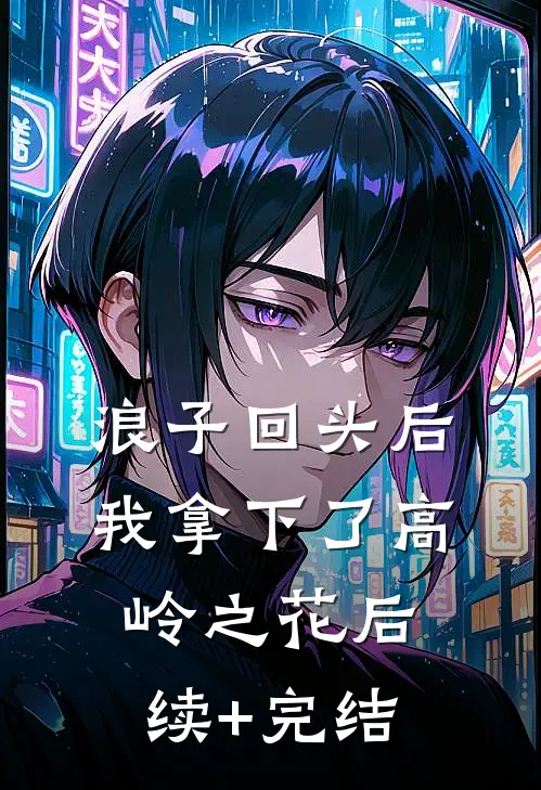 浪子回头后，我拿下了高岭之花后续+完结