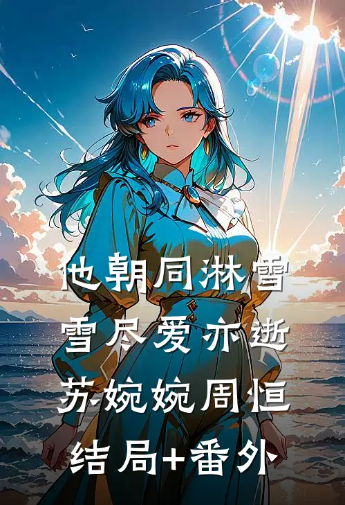 他朝同淋雪，雪尽爱亦逝苏婉婉周恒结局+番外