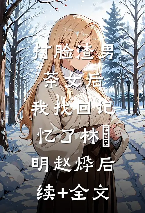 打脸渣男茶女后，我找回记忆了林玥明赵烨后续+全文