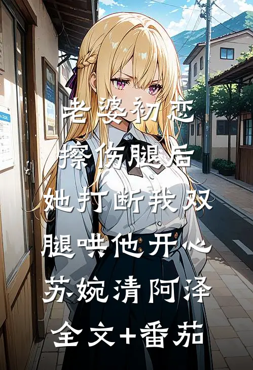 老婆初恋擦伤腿后，她打断我双腿哄他开心苏婉清阿泽全文+番茄