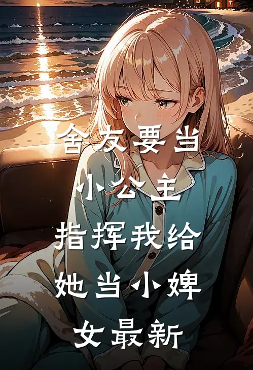 舍友要当小公主，指挥我给她当小婢女最新