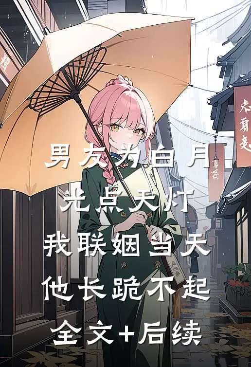 男友为白月光点天灯，我联姻当天他长跪不起全文+后续