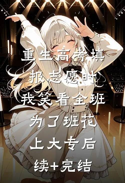 重生高考填报志愿时，我笑看全班为了班花上大专后续+完结