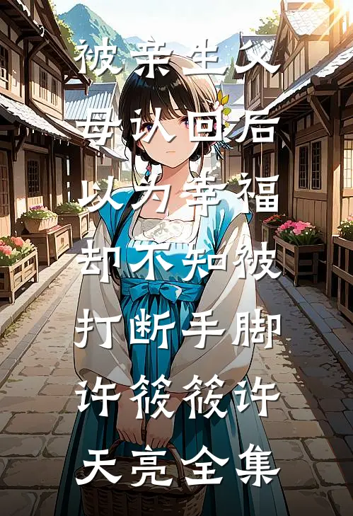 被亲生父母认回后以为幸福，却不知被打断手脚许筱筱许天亮 全集