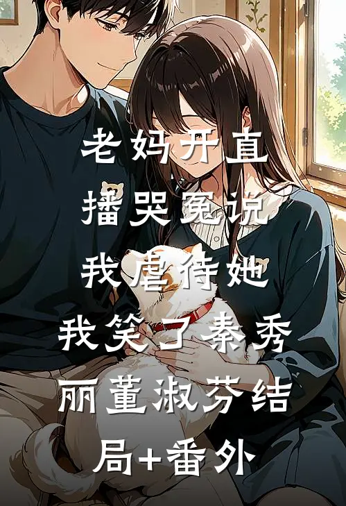 老妈开直播哭冤说我虐待她，我笑了秦秀丽董淑芬结局+番外