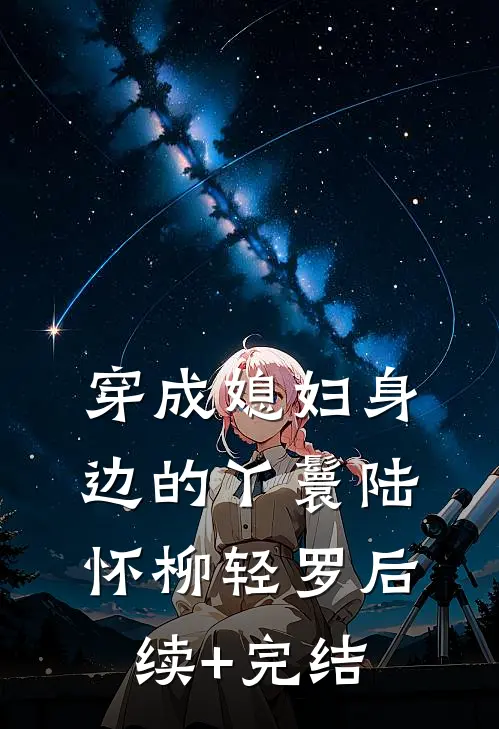 穿成媳妇身边的丫鬟陆怀柳轻罗后续+完结