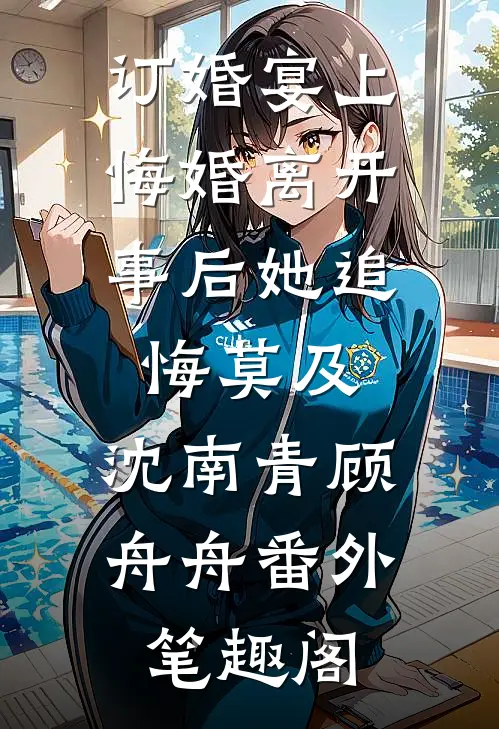 订婚宴上悔婚离开，事后她追悔莫及：沈南青顾舟舟番外笔趣阁