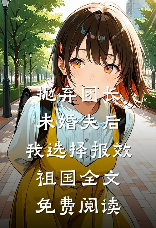 抛弃团长未婚夫后，我选择报效祖国全文免费阅读