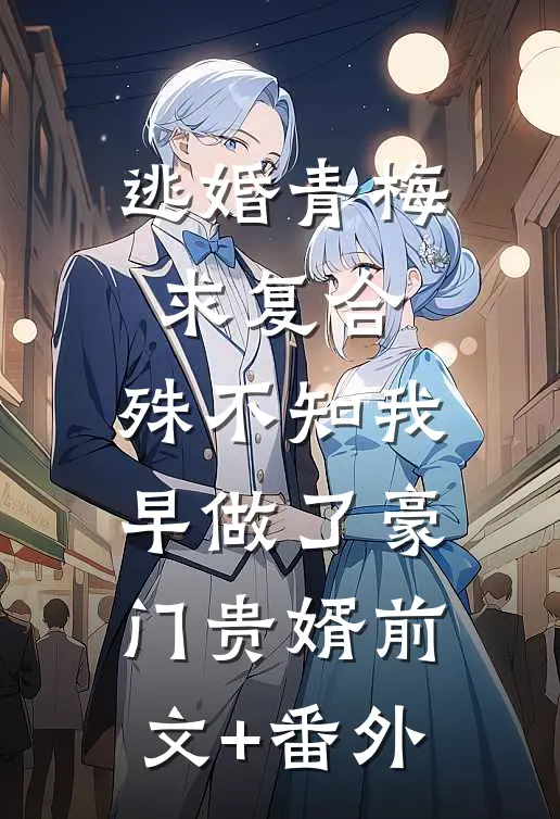 逃婚青梅求复合，殊不知我早做了豪门贵婿前文+番外