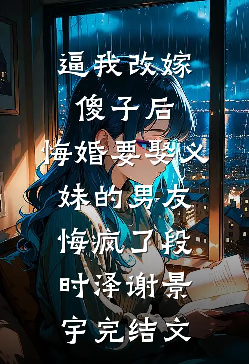 逼我改嫁傻子后，悔婚要娶义妹的男友悔疯了段时泽谢景宇完结文