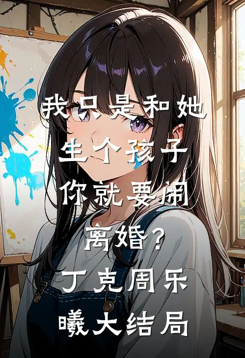 我只是和她生个孩子，你就要闹离婚？丁克周乐曦大结局