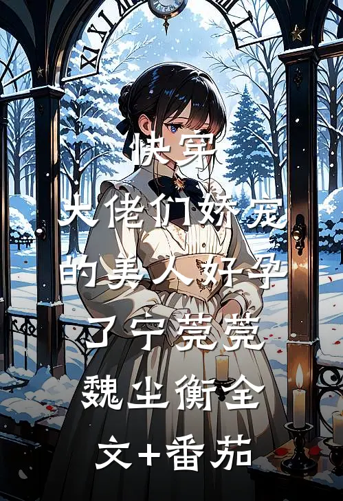快穿：大佬们娇宠的美人好孕了宁莞莞魏尘衡全文+番茄