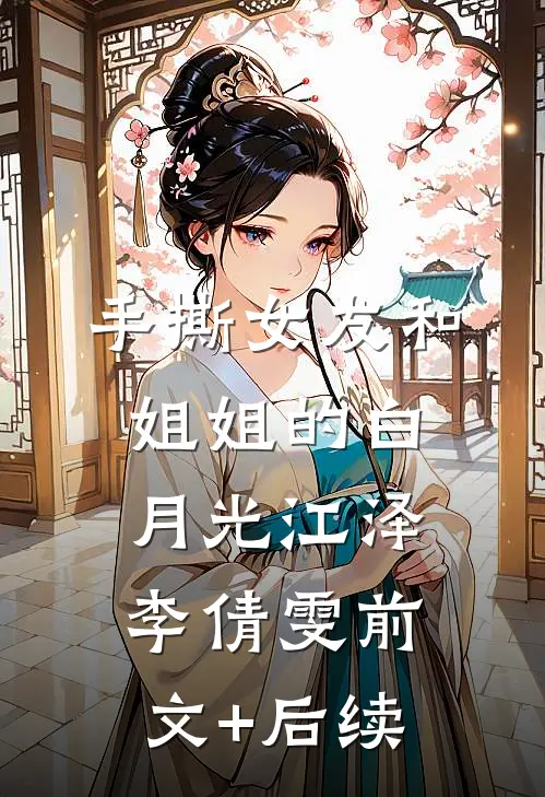 手撕女友和姐姐的白月光江泽李倩雯前文+后续