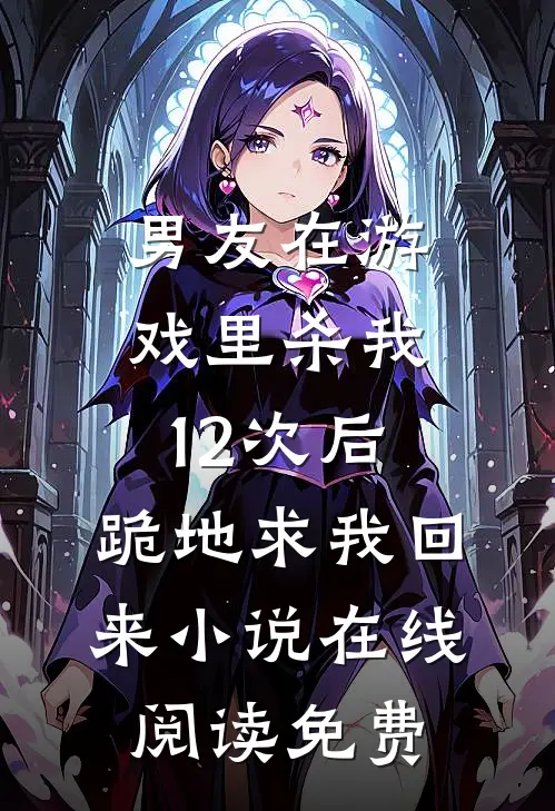 男友在游戏里杀我12次后，跪地求我回来小说在线阅读免费