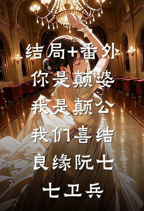 结局+番外你是颠婆，我是颠公，我们喜结良缘阮七七卫兵