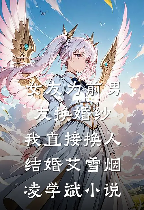 女友为前男友换婚纱，我直接换人结婚艾雪烟凌学斌小说