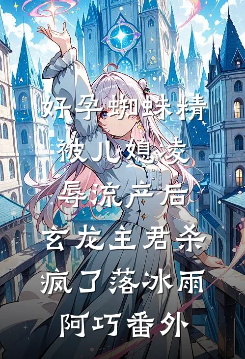好孕蜘蛛精被儿媳凌辱流产后，玄龙主君杀疯了落冰雨阿巧 番外
