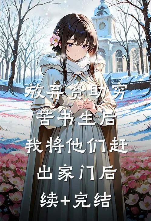 放弃资助穷苦书生后，我将他们赶出家门后续+完结