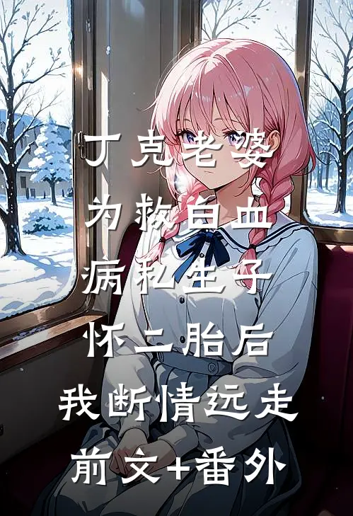 丁克老婆为救白血病私生子怀二胎后，我断情远走前文+番外