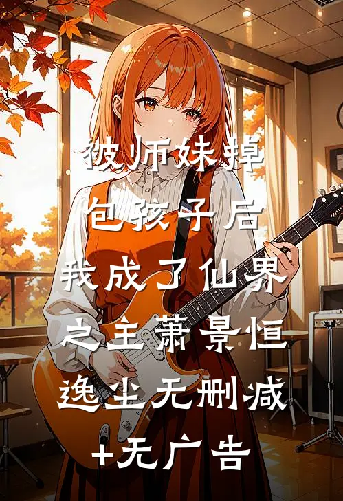 被师妹掉包孩子后，我成了仙界之主萧景恒逸尘无删减+无广告