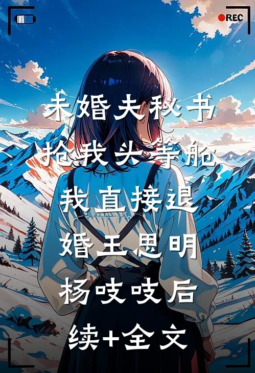 未婚夫秘书抢我头等舱，我直接退婚王思明杨吱吱后续+全文