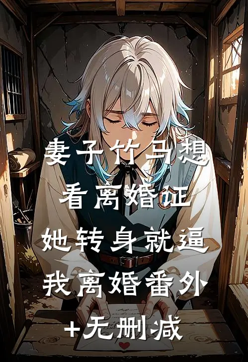 妻子竹马想看离婚证，她转身就逼我离婚番外+无删减