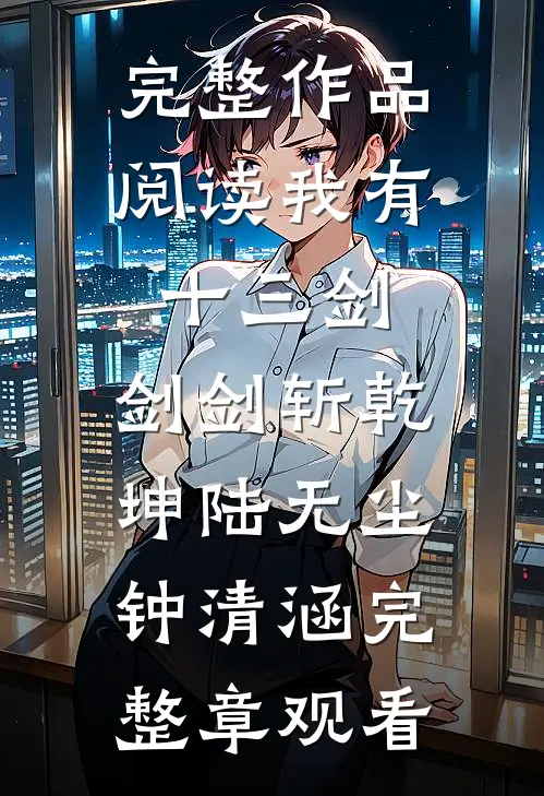 完整作品阅读我有十三剑，剑剑斩乾坤陆无尘钟清涵完整章观看